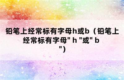 铅笔上经常标有字母h或b（铅笔上经常标有字母" h "或" b "）